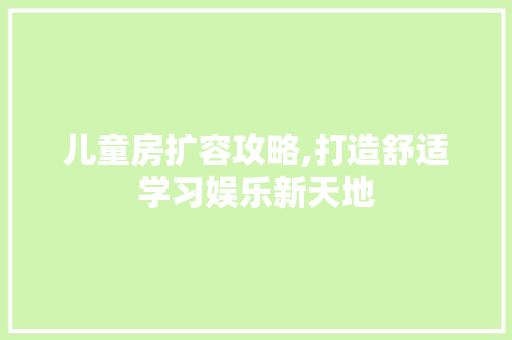 儿童房扩容攻略,打造舒适学习娱乐新天地