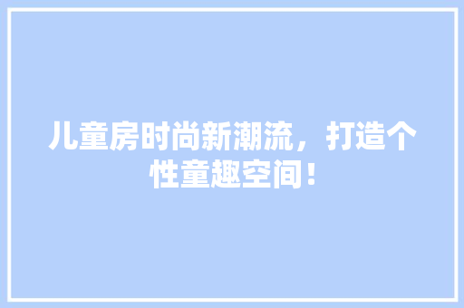 儿童房时尚新潮流，打造个性童趣空间！
