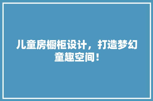 儿童房橱柜设计，打造梦幻童趣空间！