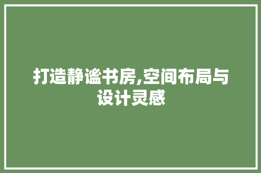 打造静谧书房,空间布局与设计灵感