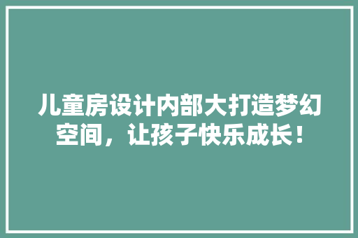 儿童房设计内部大打造梦幻空间，让孩子快乐成长！