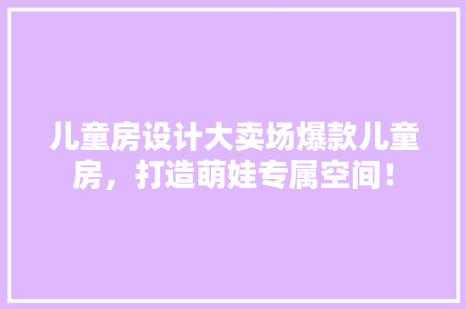儿童房设计大卖场爆款儿童房，打造萌娃专属空间！
