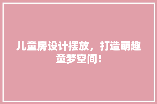 儿童房设计摆放，打造萌趣童梦空间！