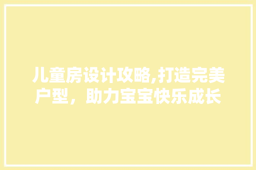儿童房设计攻略,打造完美户型，助力宝宝快乐成长