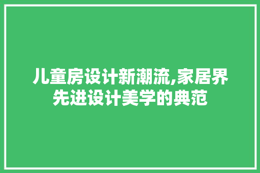 儿童房设计新潮流,家居界先进设计美学的典范