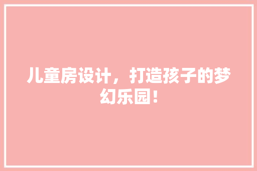 儿童房设计，打造孩子的梦幻乐园！