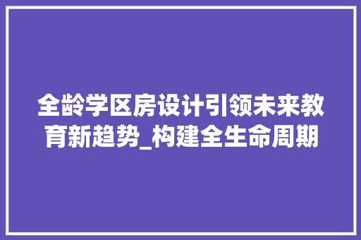 全龄学区房设计引领未来教育新趋势_构建全生命周期教育生态圈