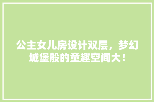 公主女儿房设计双层，梦幻城堡般的童趣空间大！