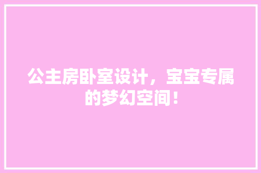 公主房卧室设计，宝宝专属的梦幻空间！