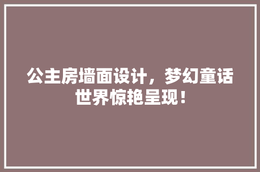 公主房墙面设计，梦幻童话世界惊艳呈现！