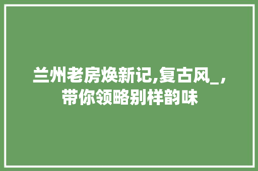 兰州老房焕新记,复古风_，带你领略别样韵味