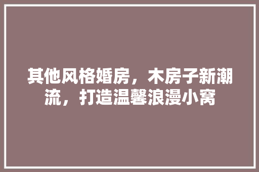 其他风格婚房，木房子新潮流，打造温馨浪漫小窝