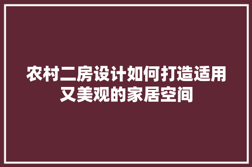 农村二房设计如何打造适用又美观的家居空间