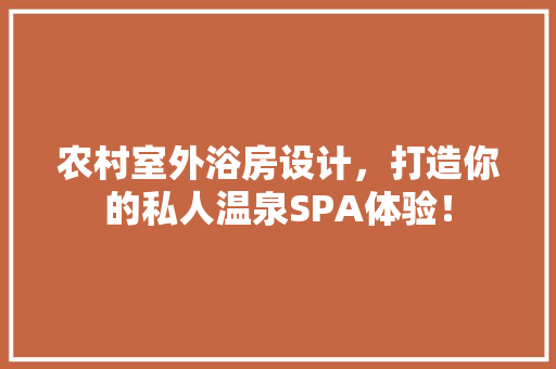 农村室外浴房设计，打造你的私人温泉SPA体验！