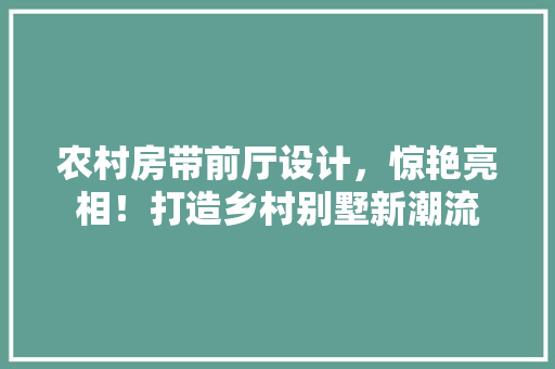 农村房带前厅设计，惊艳亮相！打造乡村别墅新潮流