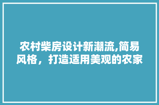 农村柴房设计新潮流,简易风格，打造适用美观的农家小屋