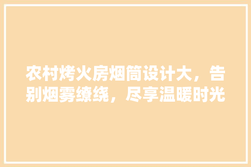 农村烤火房烟筒设计大，告别烟雾缭绕，尽享温暖时光！