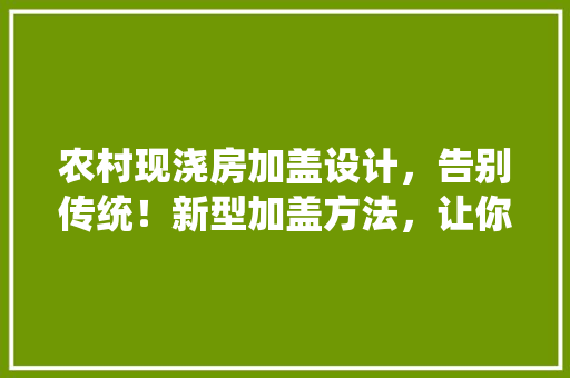 农村现浇房加盖设计，告别传统！新型加盖方法，让你的家焕然一新！