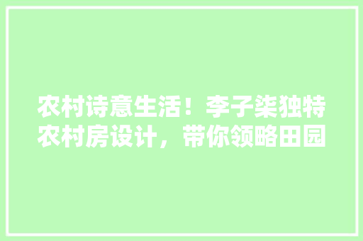 农村诗意生活！李子柒独特农村房设计，带你领略田园美学！