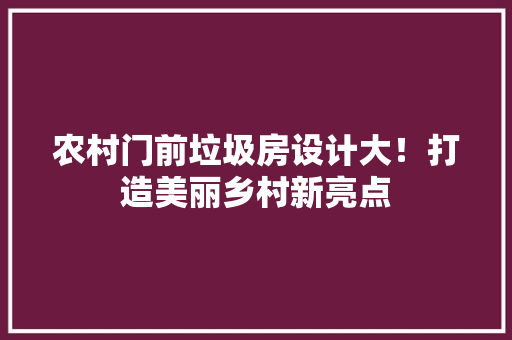 农村门前垃圾房设计大！打造美丽乡村新亮点