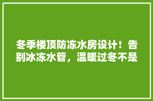 冬季楼顶防冻水房设计！告别冰冻水管，温暖过冬不是梦！