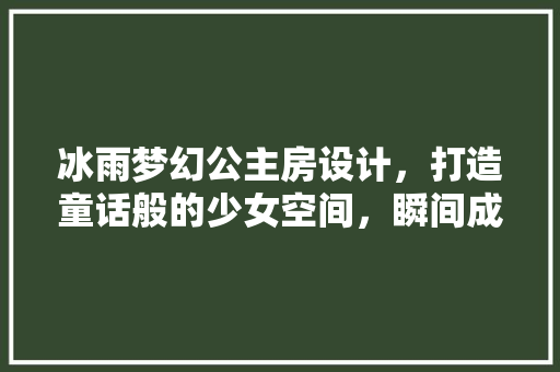 冰雨梦幻公主房设计，打造童话般的少女空间，瞬间成为爆款！