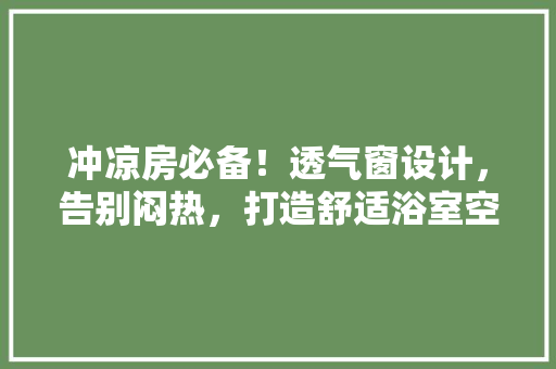 冲凉房必备！透气窗设计，告别闷热，打造舒适浴室空间