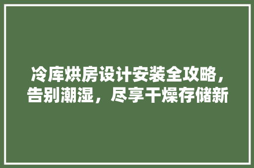 冷库烘房设计安装全攻略，告别潮湿，尽享干燥存储新体验！