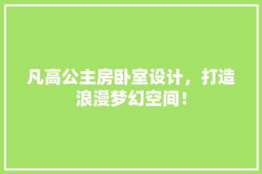 凡高公主房卧室设计，打造浪漫梦幻空间！