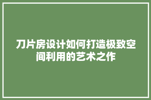 刀片房设计如何打造极致空间利用的艺术之作