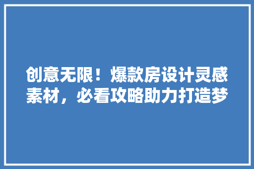 创意无限！爆款房设计灵感素材，必看攻略助力打造梦想家园