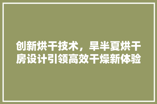 创新烘干技术，旱半夏烘干房设计引领高效干燥新体验