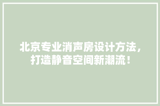 北京专业消声房设计方法，打造静音空间新潮流！