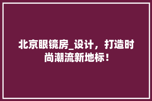 北京眼镜房_设计，打造时尚潮流新地标！