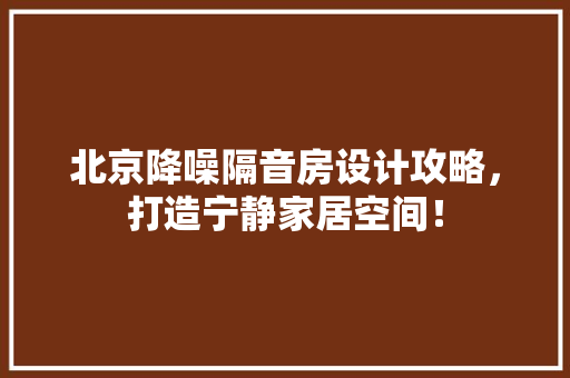 北京降噪隔音房设计攻略，打造宁静家居空间！