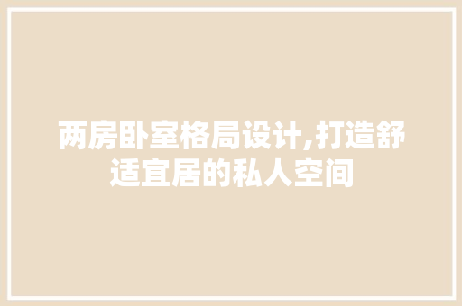 两房卧室格局设计,打造舒适宜居的私人空间