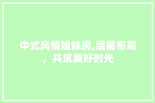 中式风情姐妹房,温馨布局，共筑美好时光