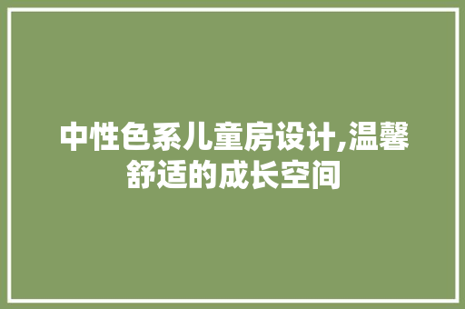 中性色系儿童房设计,温馨舒适的成长空间