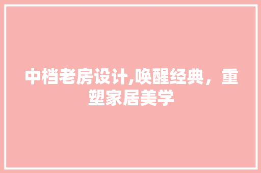 中档老房设计,唤醒经典，重塑家居美学