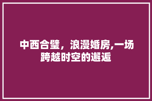 中西合璧，浪漫婚房,一场跨越时空的邂逅