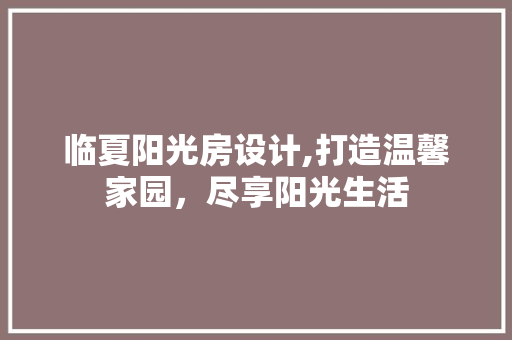 临夏阳光房设计,打造温馨家园，尽享阳光生活
