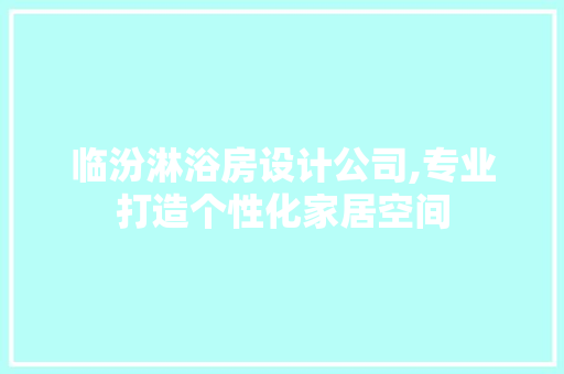 临汾淋浴房设计公司,专业打造个性化家居空间
