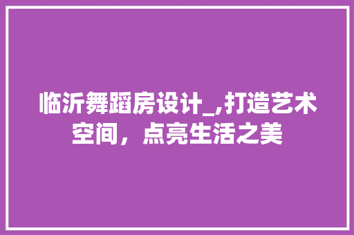 临沂舞蹈房设计_,打造艺术空间，点亮生活之美