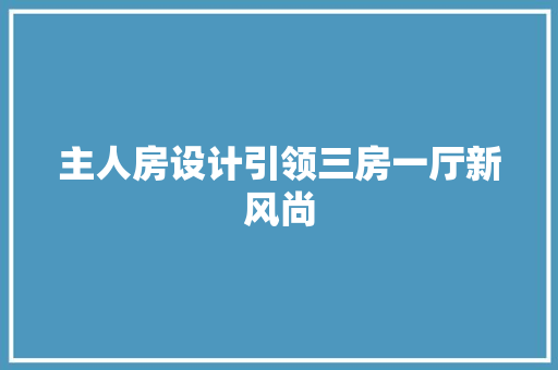 主人房设计引领三房一厅新风尚