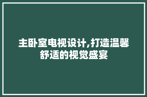 主卧室电视设计,打造温馨舒适的视觉盛宴