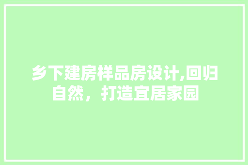 乡下建房样品房设计,回归自然，打造宜居家园