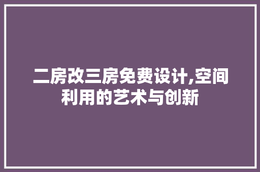 二房改三房免费设计,空间利用的艺术与创新