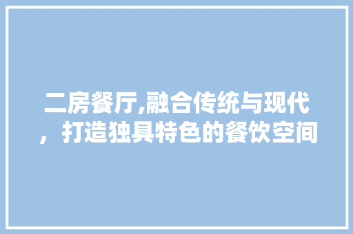 二房餐厅,融合传统与现代，打造独具特色的餐饮空间