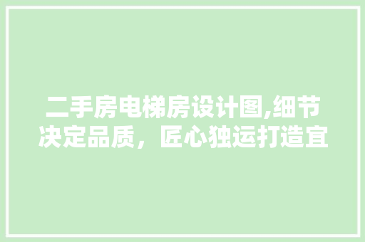 二手房电梯房设计图,细节决定品质，匠心独运打造宜居空间