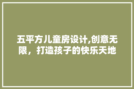 五平方儿童房设计,创意无限，打造孩子的快乐天地